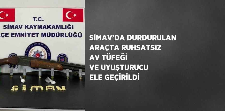 SİMAV’DA DURDURULAN ARAÇTA RUHSATSIZ AV TÜFEĞİ VE UYUŞTURUCU ELE GEÇİRİLDİ