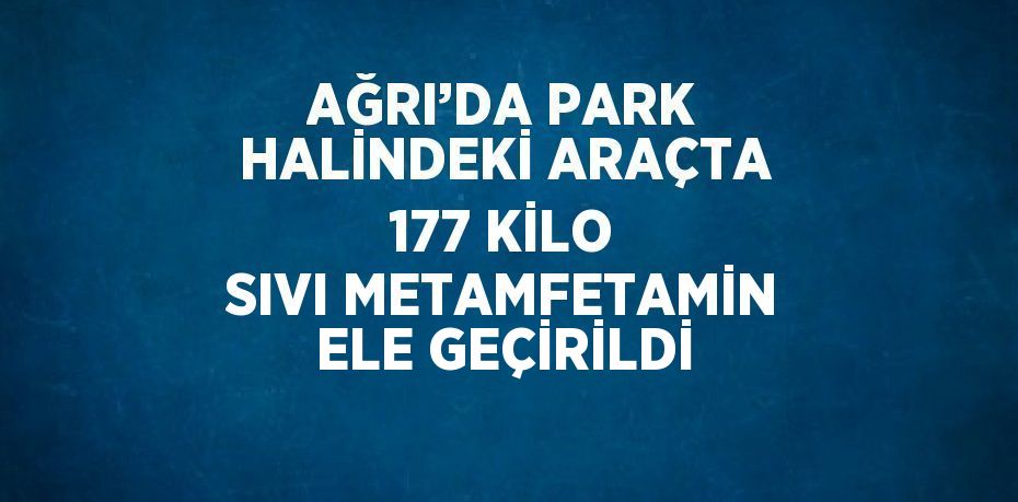 AĞRI’DA PARK HALİNDEKİ ARAÇTA 177 KİLO SIVI METAMFETAMİN ELE GEÇİRİLDİ