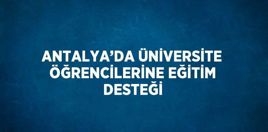 ANTALYA’DA ÜNİVERSİTE ÖĞRENCİLERİNE EĞİTİM DESTEĞİ