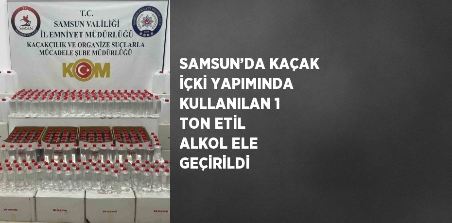 SAMSUN’DA KAÇAK İÇKİ YAPIMINDA KULLANILAN 1 TON ETİL ALKOL ELE GEÇİRİLDİ