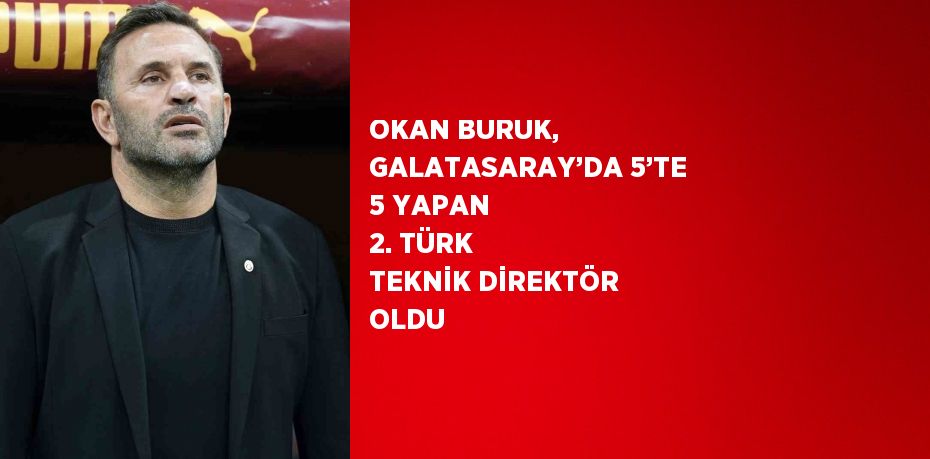 OKAN BURUK, GALATASARAY’DA 5’TE 5 YAPAN 2. TÜRK TEKNİK DİREKTÖR OLDU