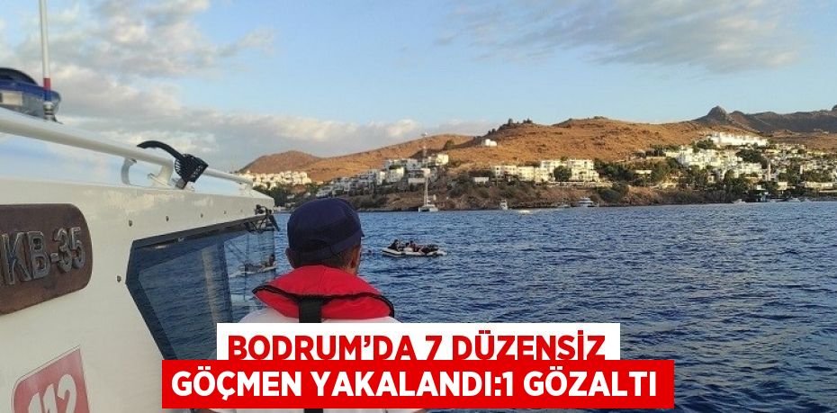 BODRUM’DA 7 DÜZENSİZ GÖÇMEN YAKALANDI:1 GÖZALTI