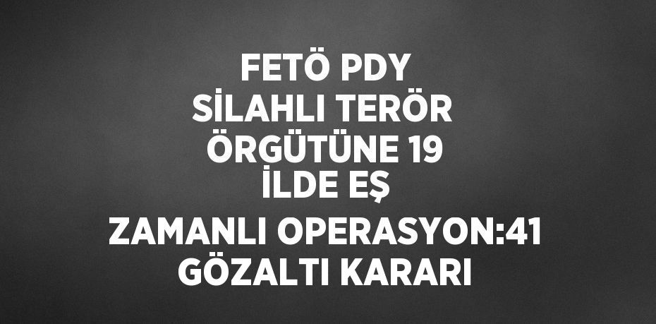 FETÖ PDY SİLAHLI TERÖR ÖRGÜTÜNE 19 İLDE EŞ ZAMANLI OPERASYON:41 GÖZALTI KARARI