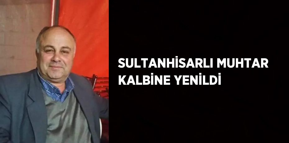 SULTANHİSARLI MUHTAR KALBİNE YENİLDİ