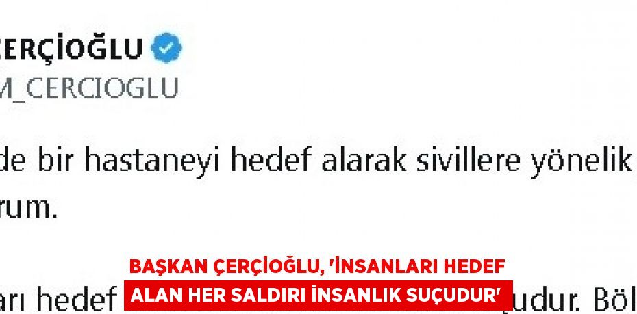 BAŞKAN ÇERÇİOĞLU, 'İNSANLARI HEDEF ALAN HER SALDIRI İNSANLIK SUÇUDUR'