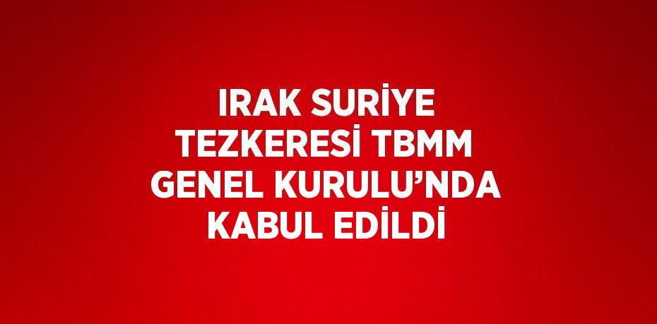 IRAK SURİYE TEZKERESİ TBMM GENEL KURULU’NDA KABUL EDİLDİ