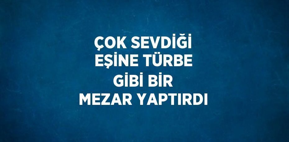 ÇOK SEVDİĞİ EŞİNE TÜRBE GİBİ BİR MEZAR YAPTIRDI