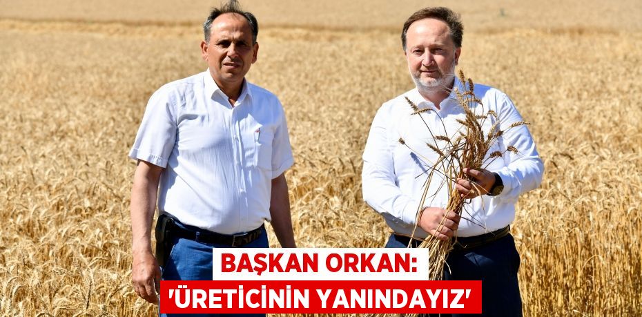 BAŞKAN ORKAN: “ÜRETİCİNİN YANINDAYIZ”