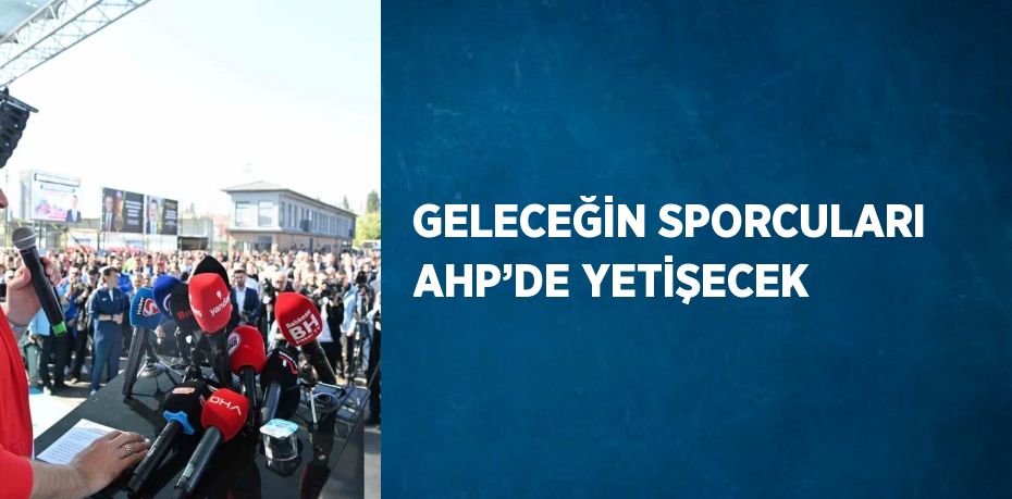 GELECEĞİN SPORCULARI AHP’DE YETİŞECEK