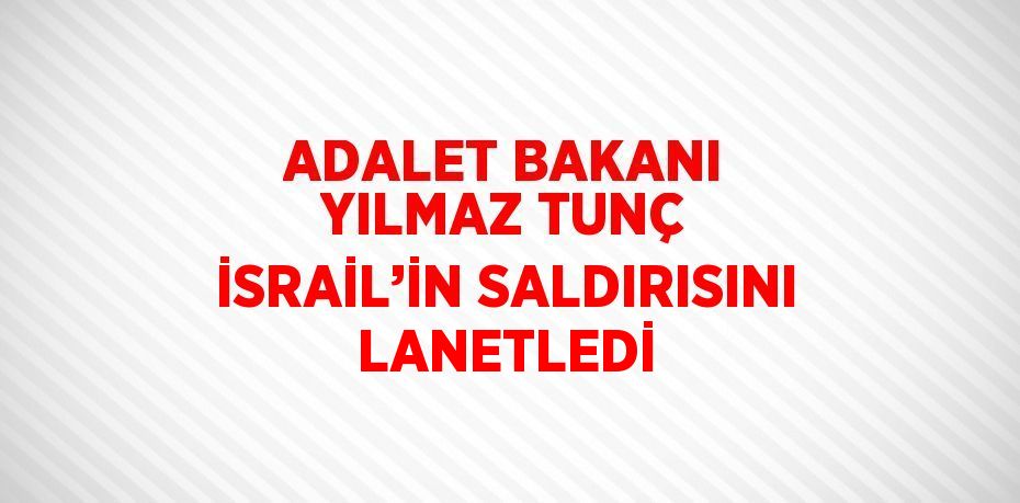 ADALET BAKANI YILMAZ TUNÇ İSRAİL’İN SALDIRISINI LANETLEDİ