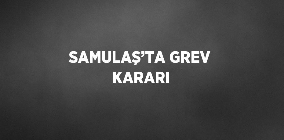 SAMULAŞ’TA GREV KARARI