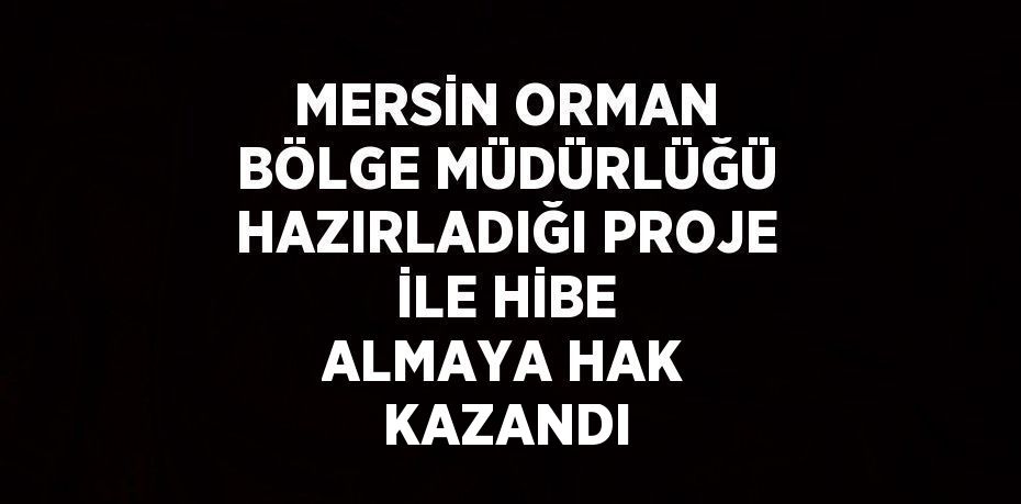 MERSİN ORMAN BÖLGE MÜDÜRLÜĞÜ HAZIRLADIĞI PROJE İLE HİBE ALMAYA HAK KAZANDI