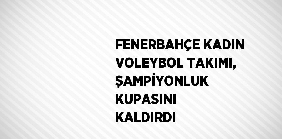 FENERBAHÇE KADIN VOLEYBOL TAKIMI, ŞAMPİYONLUK KUPASINI KALDIRDI