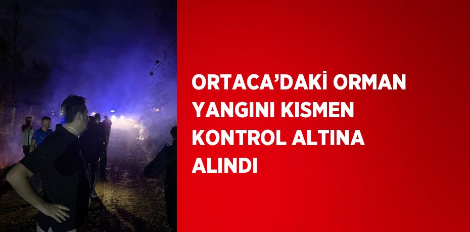 ORTACA’DAKİ ORMAN YANGINI KISMEN KONTROL ALTINA ALINDI