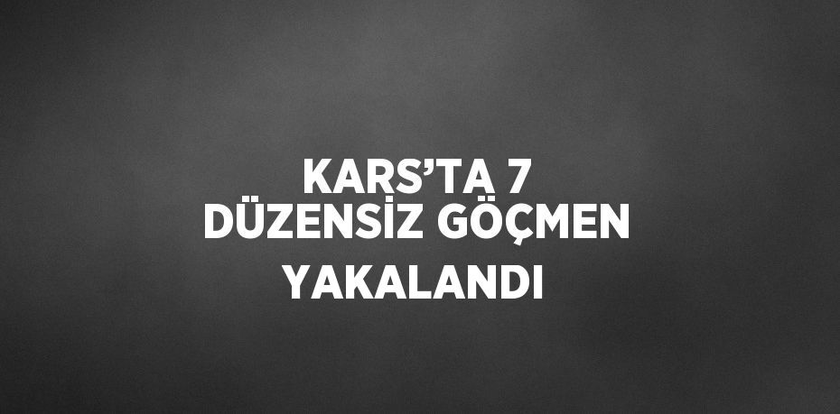 KARS’TA 7 DÜZENSİZ GÖÇMEN YAKALANDI