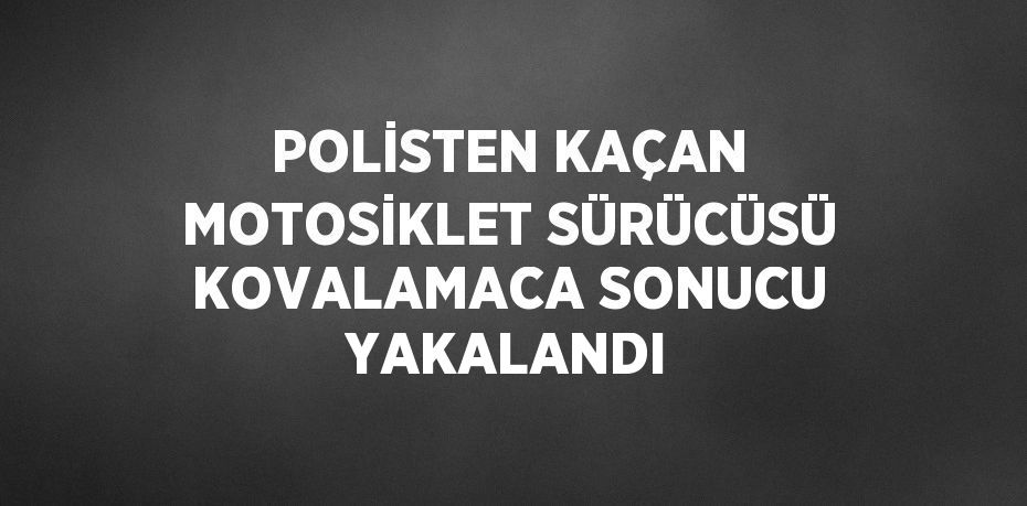 POLİSTEN KAÇAN MOTOSİKLET SÜRÜCÜSÜ KOVALAMACA SONUCU YAKALANDI