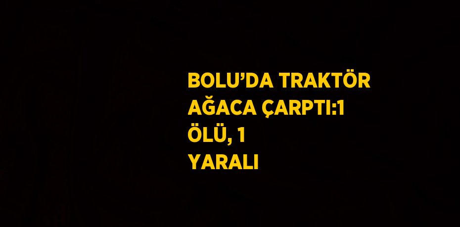 BOLU’DA TRAKTÖR AĞACA ÇARPTI:1 ÖLÜ, 1 YARALI