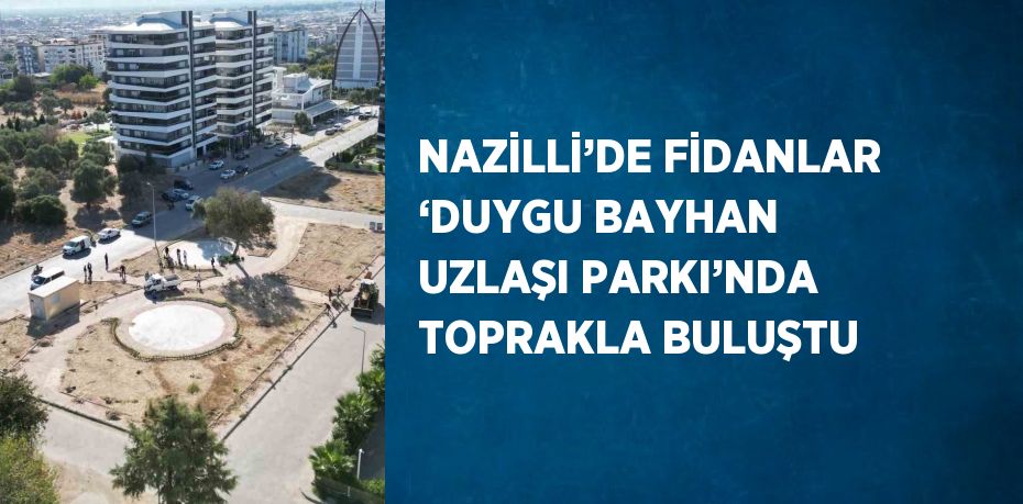 NAZİLLİ’DE FİDANLAR ‘DUYGU BAYHAN UZLAŞI PARKI’NDA TOPRAKLA BULUŞTU