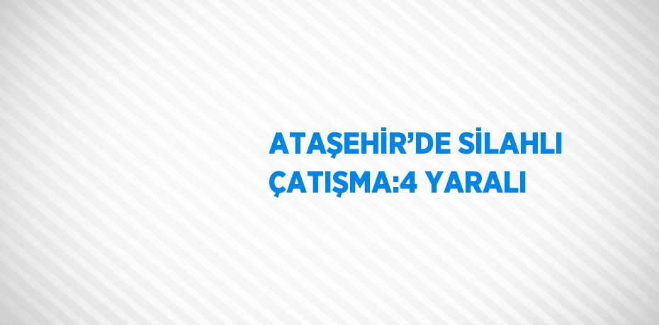 ATAŞEHİR’DE SİLAHLI ÇATIŞMA:4 YARALI