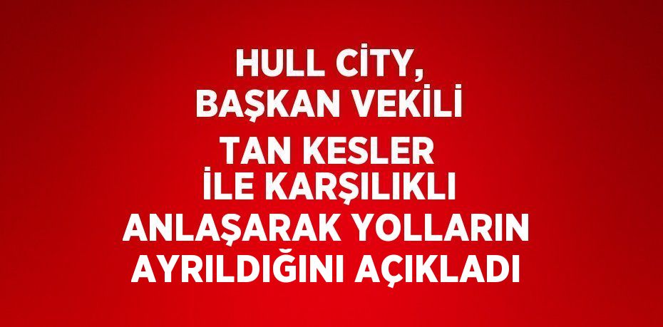 HULL CİTY, BAŞKAN VEKİLİ TAN KESLER İLE KARŞILIKLI ANLAŞARAK YOLLARIN AYRILDIĞINI AÇIKLADI