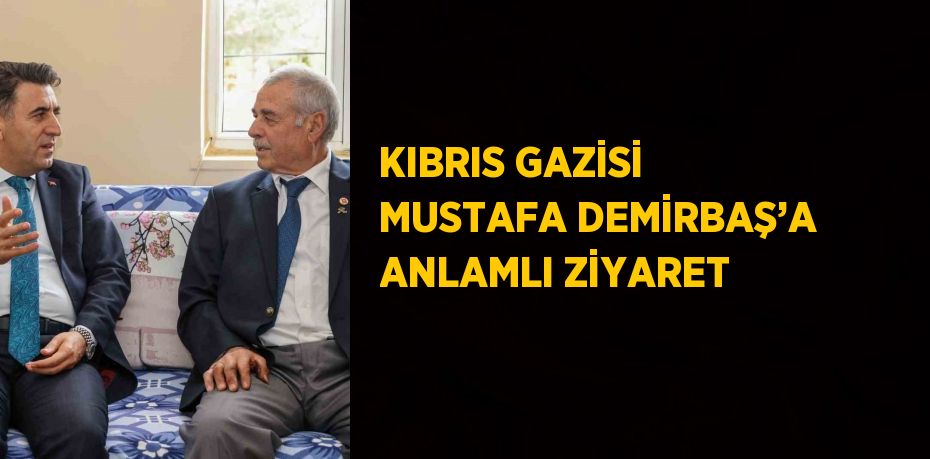 KIBRIS GAZİSİ MUSTAFA DEMİRBAŞ’A ANLAMLI ZİYARET