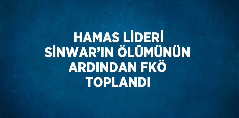 HAMAS LİDERİ SİNWAR’IN ÖLÜMÜNÜN ARDINDAN FKÖ TOPLANDI