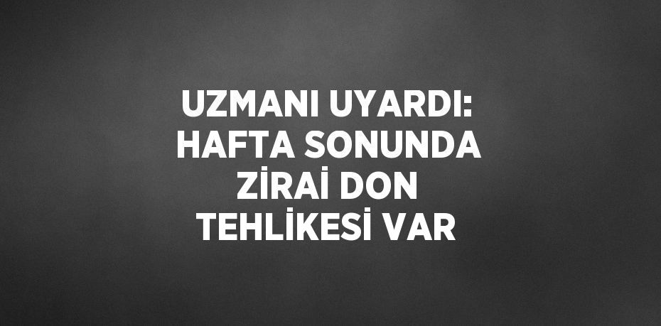 UZMANI UYARDI: HAFTA SONUNDA ZİRAİ DON TEHLİKESİ VAR