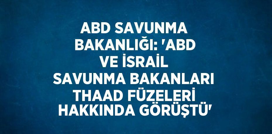 ABD SAVUNMA BAKANLIĞI: 'ABD VE İSRAİL SAVUNMA BAKANLARI THAAD FÜZELERİ HAKKINDA GÖRÜŞTÜ'