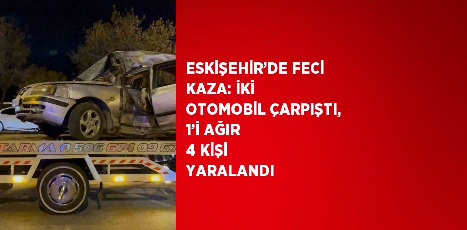 ESKİŞEHİR’DE FECİ KAZA: İKİ OTOMOBİL ÇARPIŞTI, 1’İ AĞIR 4 KİŞİ YARALANDI