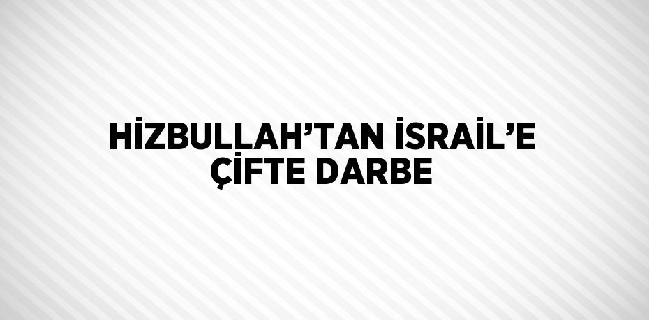 HİZBULLAH’TAN İSRAİL’E ÇİFTE DARBE