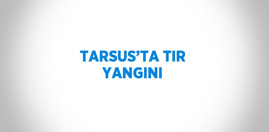 TARSUS’TA TIR YANGINI