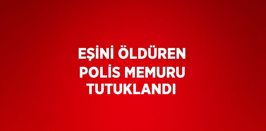 EŞİNİ ÖLDÜREN POLİS MEMURU TUTUKLANDI