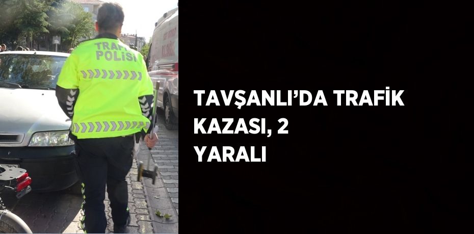 TAVŞANLI’DA TRAFİK KAZASI, 2 YARALI