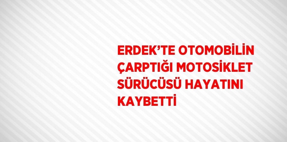 ERDEK’TE OTOMOBİLİN ÇARPTIĞI MOTOSİKLET SÜRÜCÜSÜ HAYATINI KAYBETTİ