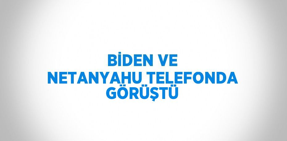 BİDEN VE NETANYAHU TELEFONDA GÖRÜŞTÜ