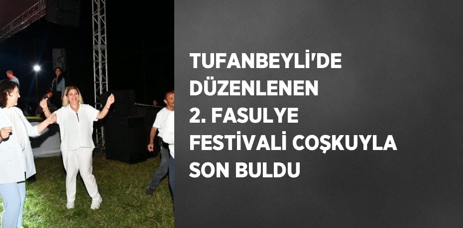 TUFANBEYLİ’DE DÜZENLENEN 2. FASULYE FESTİVALİ COŞKUYLA SON BULDU