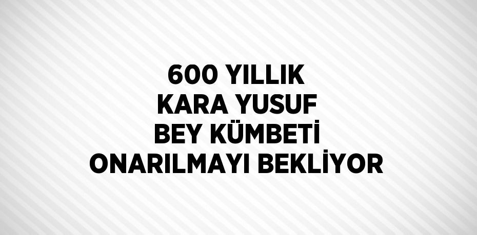 600 YILLIK KARA YUSUF BEY KÜMBETİ ONARILMAYI BEKLİYOR