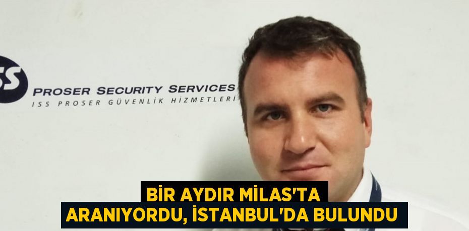 BİR AYDIR MİLAS’TA ARANIYORDU, İSTANBUL’DA BULUNDU