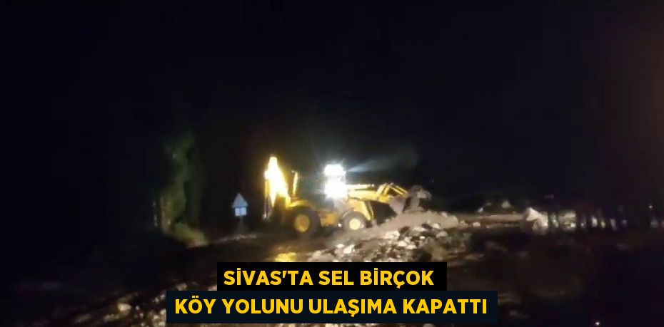 SİVAS’TA SEL BİRÇOK KÖY YOLUNU ULAŞIMA KAPATTI