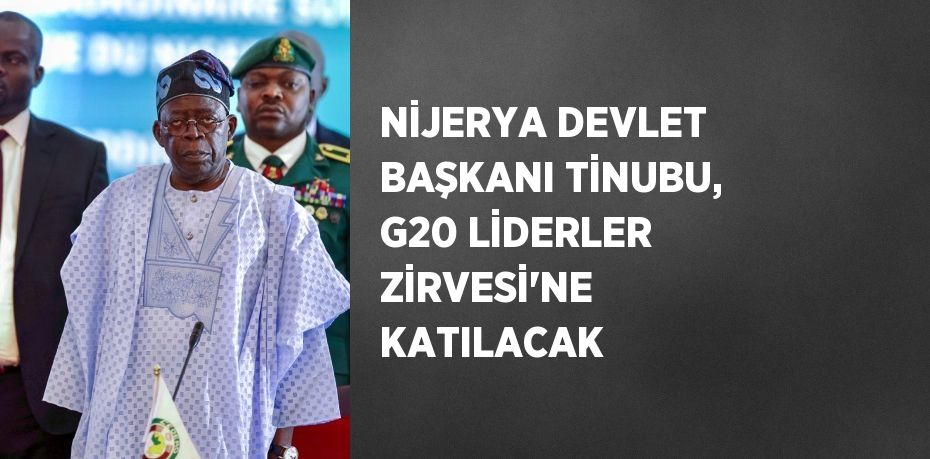 NİJERYA DEVLET BAŞKANI TİNUBU, G20 LİDERLER ZİRVESİ’NE KATILACAK