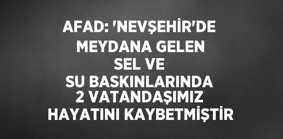 AFAD: 'NEVŞEHİR’DE MEYDANA GELEN SEL VE SU BASKINLARINDA 2 VATANDAŞIMIZ HAYATINI KAYBETMİŞTİR