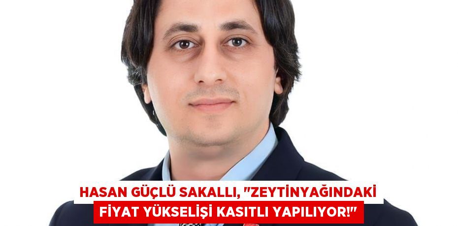 Hasan Güçlü Sakallı, "Zeytinyağındaki fiyat yükselişi kasıtlı yapılıyor!"