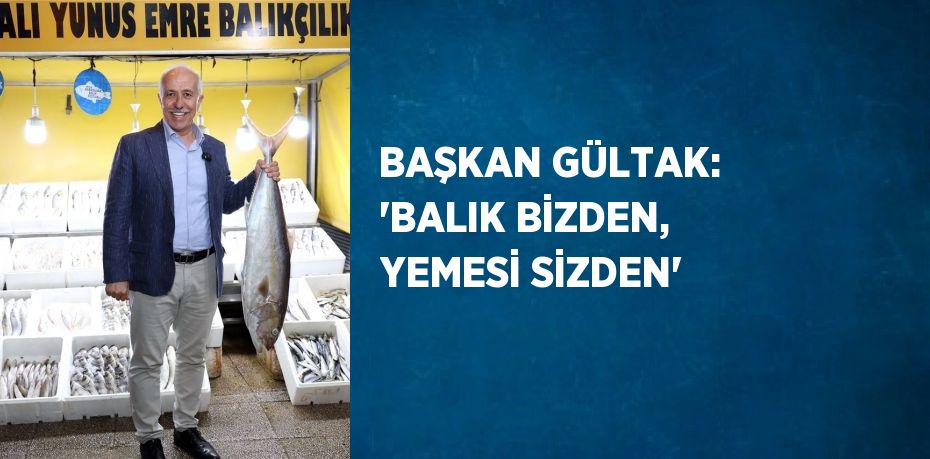 BAŞKAN GÜLTAK: 'BALIK BİZDEN, YEMESİ SİZDEN'