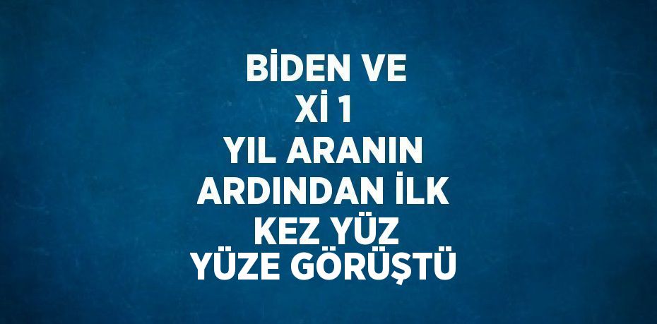 BİDEN VE Xİ 1 YIL ARANIN ARDINDAN İLK KEZ YÜZ YÜZE GÖRÜŞTÜ