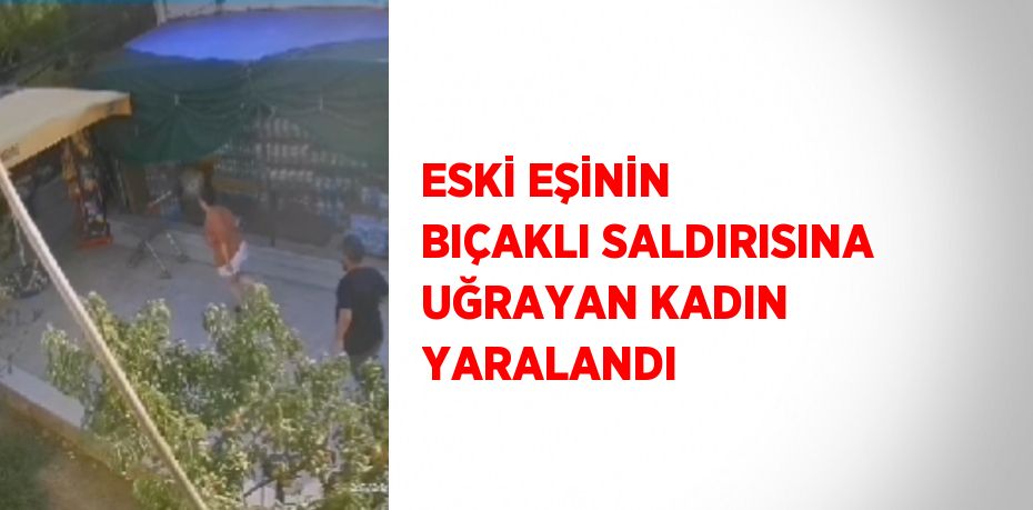 ESKİ EŞİNİN BIÇAKLI SALDIRISINA UĞRAYAN KADIN YARALANDI