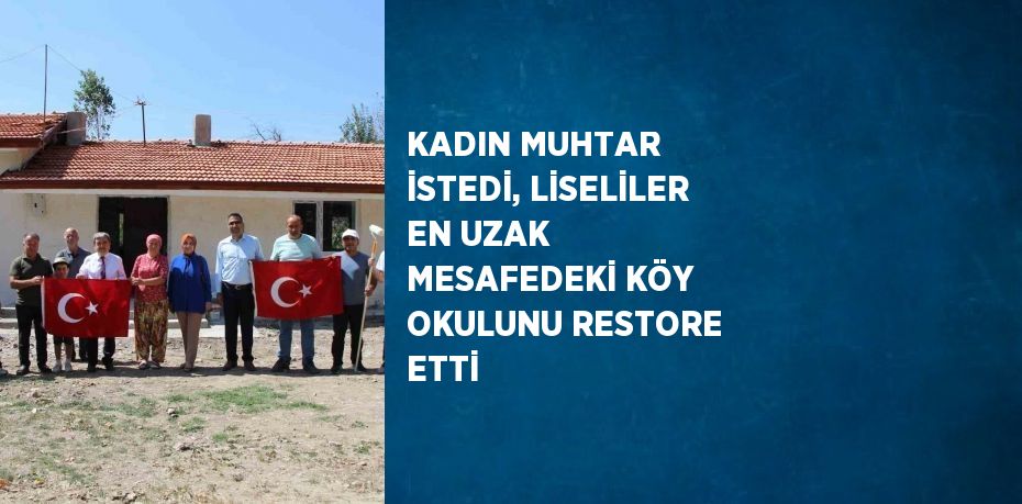 KADIN MUHTAR İSTEDİ, LİSELİLER EN UZAK MESAFEDEKİ KÖY OKULUNU RESTORE ETTİ