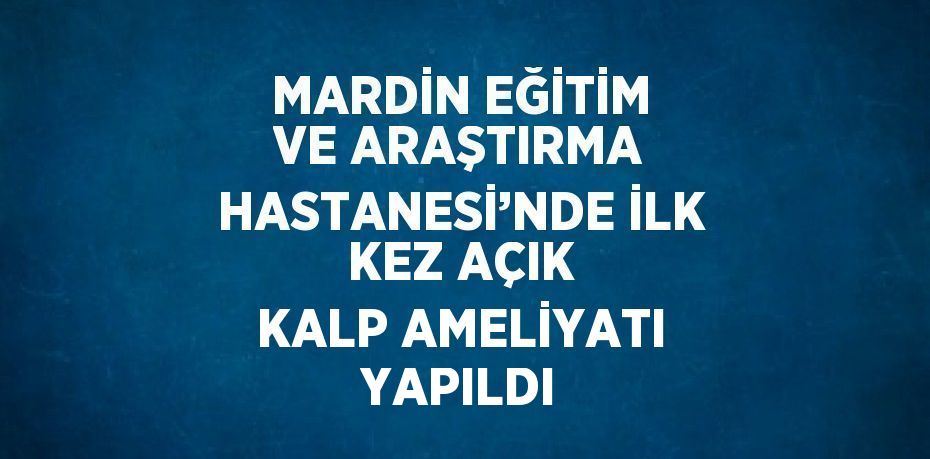 MARDİN EĞİTİM VE ARAŞTIRMA HASTANESİ’NDE İLK KEZ AÇIK KALP AMELİYATI YAPILDI