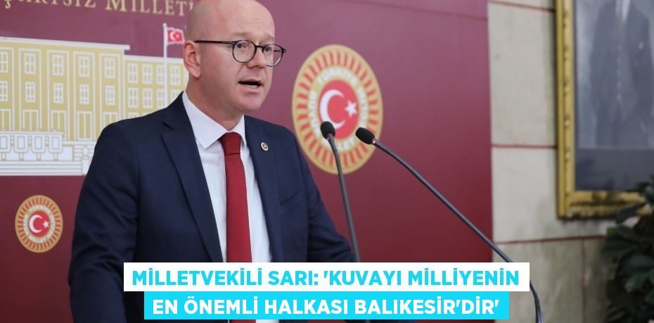 MİLLETVEKİLİ SARI: “KUVAYI MİLLİYENİN EN ÖNEMLİ HALKASI BALIKESİR’DİR”