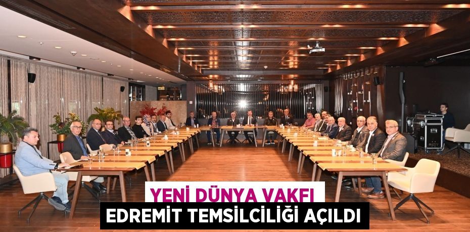 YENİ DÜNYA VAKFI EDREMİT TEMSİLCİLİĞİ AÇILDI