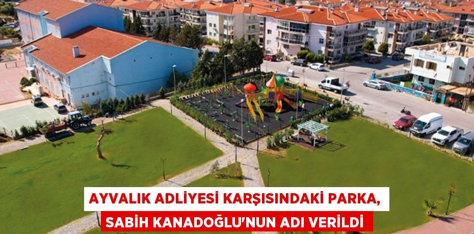 AYVALIK ADLİYESİ KARŞISINDAKİ PARKA, SABİH KANADOĞLU’NUN ADI VERİLDİ